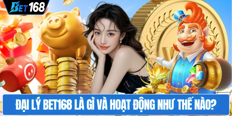 dai-ly-bet168-la-gi-va-hoat-dong-nhu-the-nao